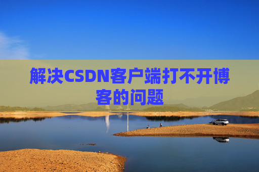 解决CSDN客户端打不开博客的问题